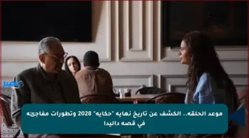 موعد الحلقة.. الكشف عن تاريخ نهاية “حكاية” 2028 وتطورات مفاجئة في قصة داليدا